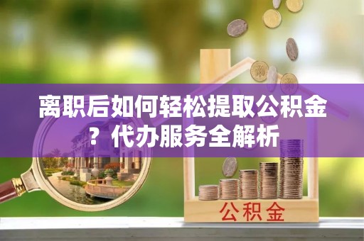 里港离职后如何轻松提取公积金？代办服务全解析
