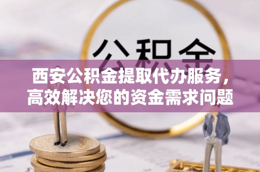 里港西安公积金提取代办服务，高效解决您的资金需求问题