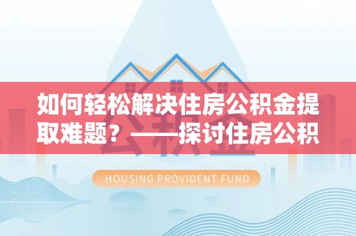 里港如何轻松解决住房公积金提取难题？——探讨住房公积金提取代办服务