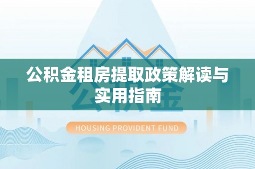 里港公积金租房提取政策解读与实用指南