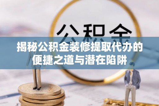 里港揭秘公积金装修提取代办的便捷之道与潜在陷阱