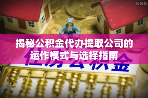 里港揭秘公积金代办提取公司的运作模式与选择指南