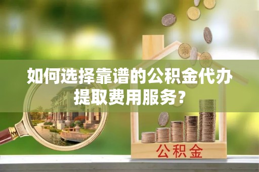 里港如何选择靠谱的公积金代办提取费用服务？
