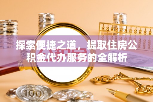 里港探索便捷之道，提取住房公积金代办服务的全解析