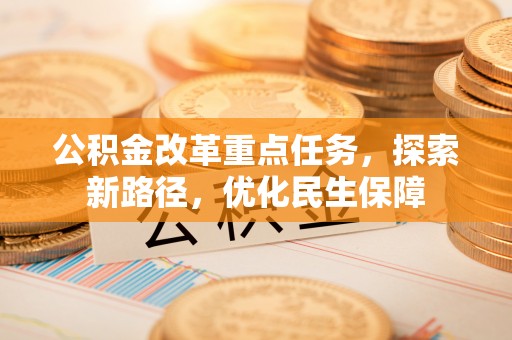 里港公积金改革重点任务，探索新路径，优化民生保障
