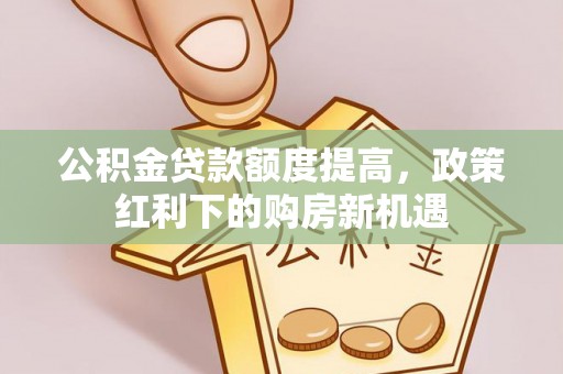 里港公积金贷款额度提高，政策红利下的购房新机遇