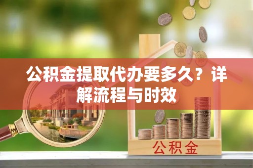 里港公积金提取代办要多久？详解流程与时效