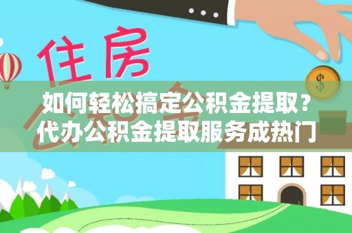 里港如何轻松搞定公积金提取？代办公积金提取服务成热门选择
