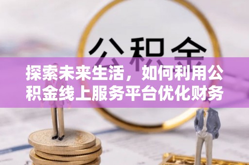 里港探索未来生活，如何利用公积金线上服务平台优化财务管理